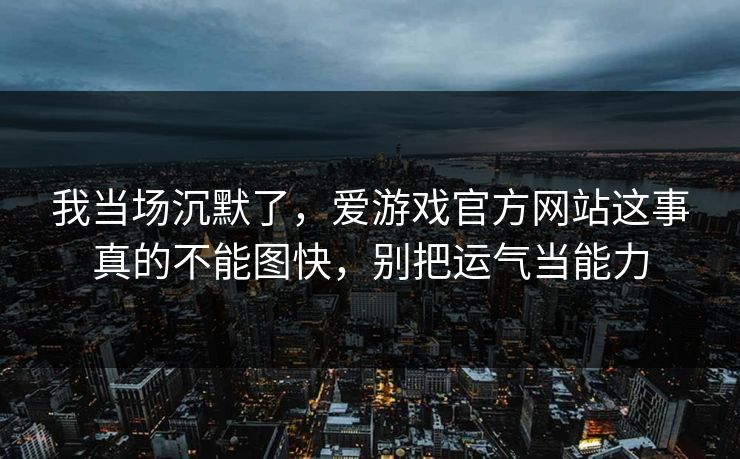 我当场沉默了，爱游戏官方网站这事真的不能图快，别把运气当能力