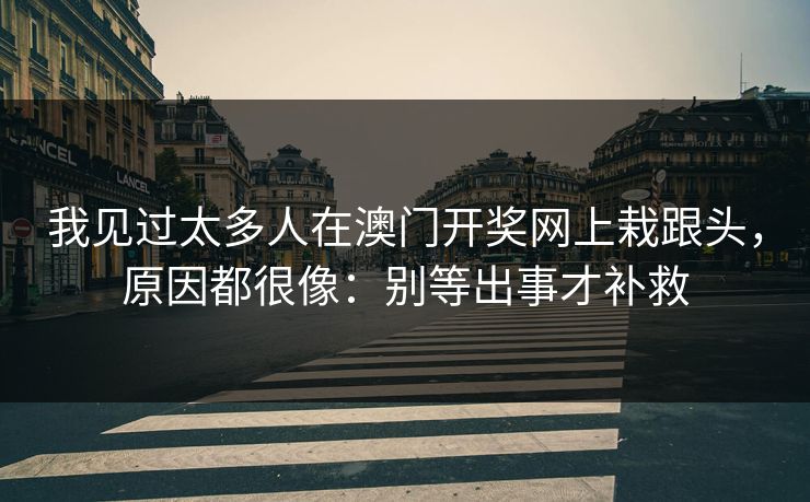 我见过太多人在澳门开奖网上栽跟头，原因都很像：别等出事才补救