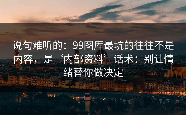 说句难听的：99图库最坑的往往不是内容，是‘内部资料’话术：别让情绪替你做决定