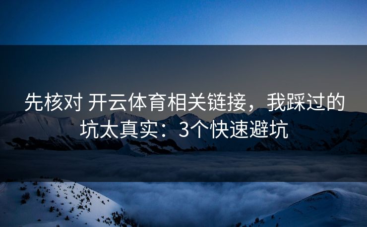 先核对 开云体育相关链接，我踩过的坑太真实：3个快速避坑