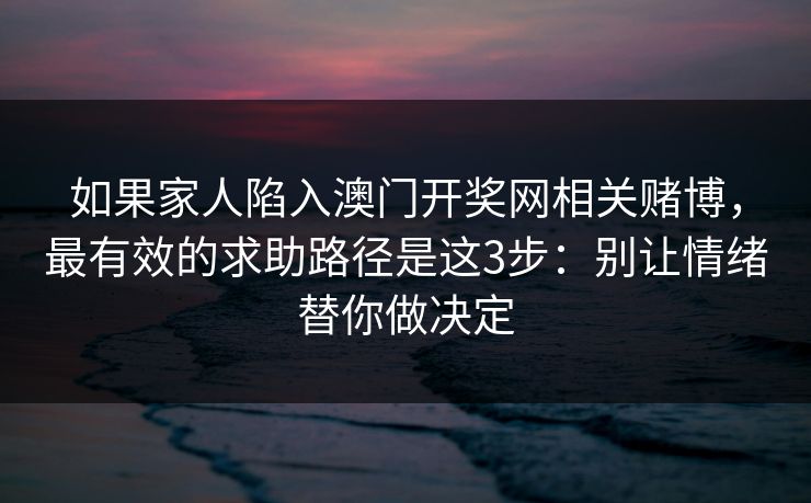 如果家人陷入澳门开奖网相关赌博，最有效的求助路径是这3步：别让情绪替你做决定