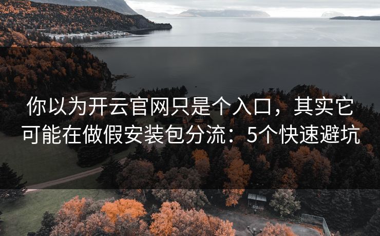 你以为开云官网只是个入口，其实它可能在做假安装包分流：5个快速避坑