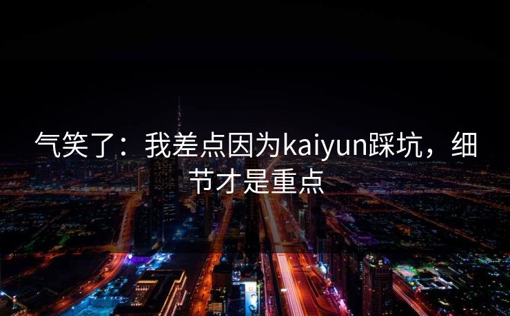 气笑了：我差点因为kaiyun踩坑，细节才是重点