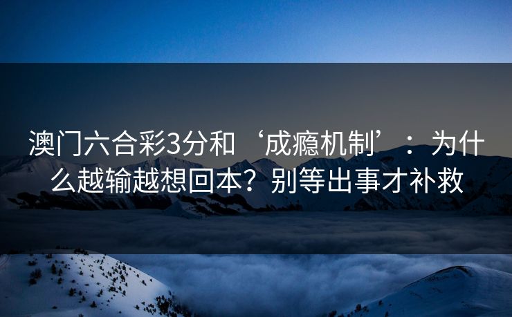 澳门六合彩3分和‘成瘾机制’：为什么越输越想回本？别等出事才补救