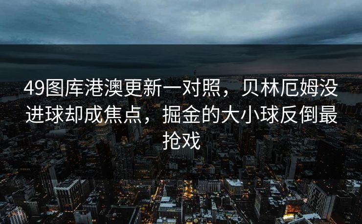 49图库港澳更新一对照，贝林厄姆没进球却成焦点，掘金的大小球反倒最抢戏