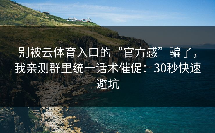 别被云体育入口的“官方感”骗了，我亲测群里统一话术催促：30秒快速避坑