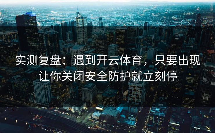 实测复盘：遇到开云体育，只要出现让你关闭安全防护就立刻停