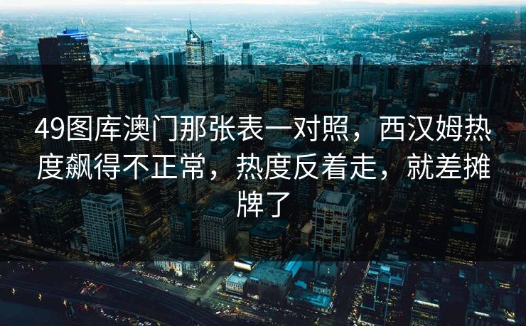 49图库澳门那张表一对照，西汉姆热度飙得不正常，热度反着走，就差摊牌了