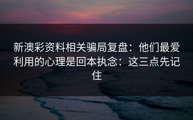 新澳彩资料相关骗局复盘：他们最爱利用的心理是回本执念：这三点先记住