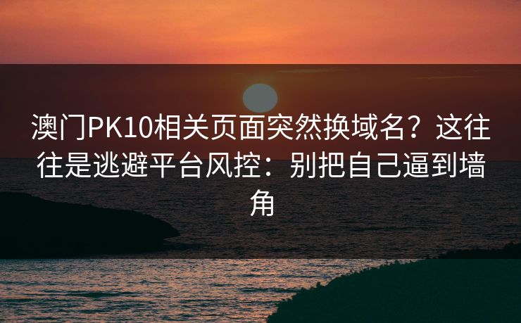 澳门PK10相关页面突然换域名？这往往是逃避平台风控：别把自己逼到墙角