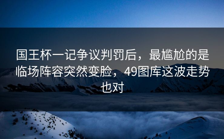 国王杯一记争议判罚后，最尴尬的是临场阵容突然变脸，49图库这波走势也对