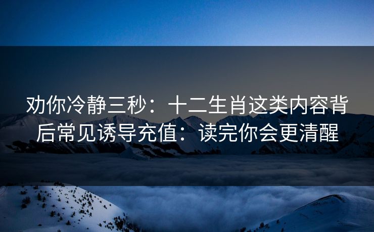 劝你冷静三秒:十二生肖这类内容背后常见诱导充值:读完你会更清醒 劝你冷静三秒:十二生肖这类内容背后常见诱导充值:读完你会更清醒