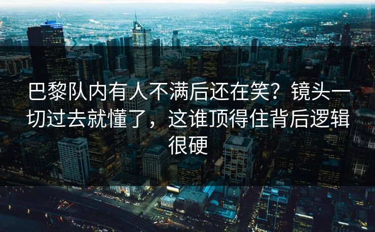巴黎队内有人不满后还在笑？镜头一切过去就懂了，这谁顶得住背后逻辑很硬