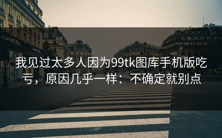 我见过太多人因为99tk图库手机版吃亏，原因几乎一样：不确定就别点