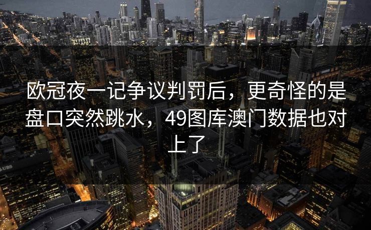 欧冠夜一记争议判罚后，更奇怪的是盘口突然跳水，49图库澳门数据也对上了