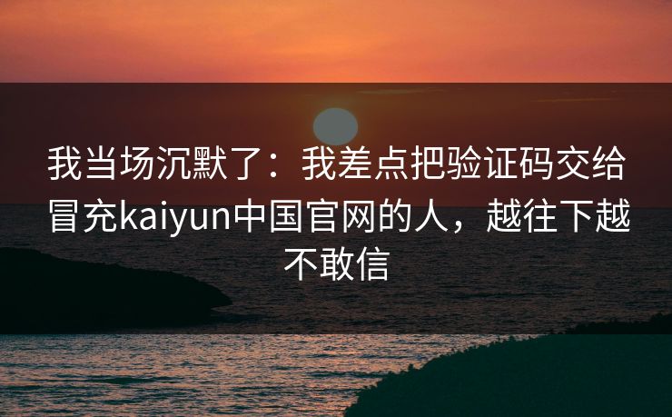 我当场沉默了：我差点把验证码交给冒充kaiyun中国官网的人，越往下越不敢信