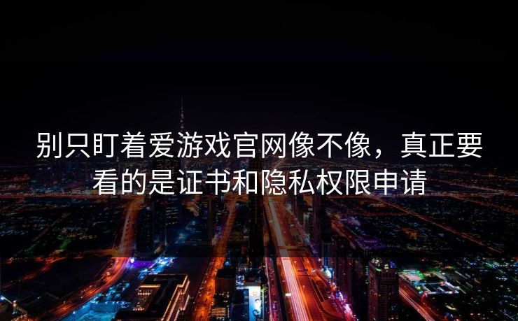 别只盯着爱游戏官网像不像，真正要看的是证书和隐私权限申请