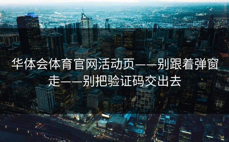 华体会体育官网活动页——别跟着弹窗走——别把验证码交出去