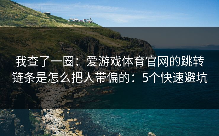 我查了一圈：爱游戏体育官网的跳转链条是怎么把人带偏的：5个快速避坑