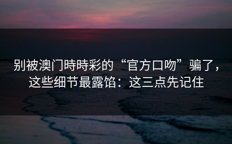 别被澳门時時彩的“官方口吻”骗了，这些细节最露馅：这三点先记住