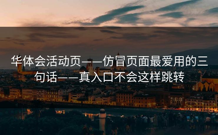 华体会活动页——仿冒页面最爱用的三句话——真入口不会这样跳转 华体会活动页——仿冒页面最爱用的三句话——真入口不会这样跳转