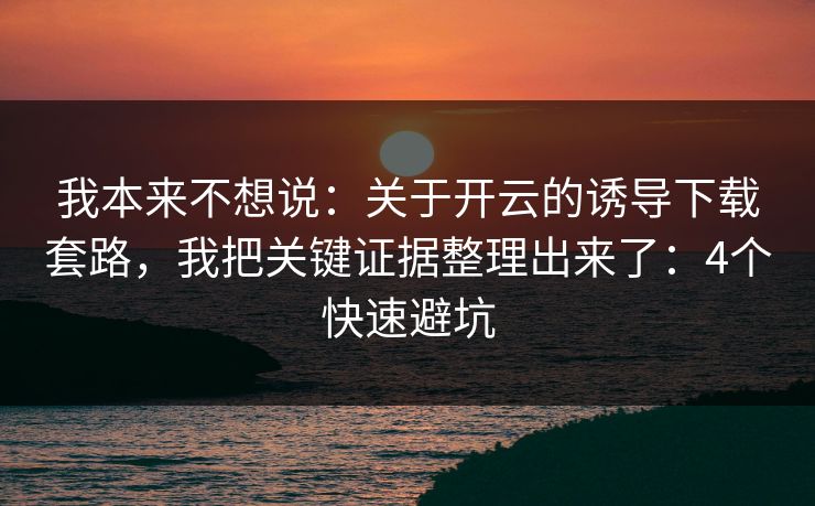 我本来不想说：关于开云的诱导下载套路，我把关键证据整理出来了：4个快速避坑