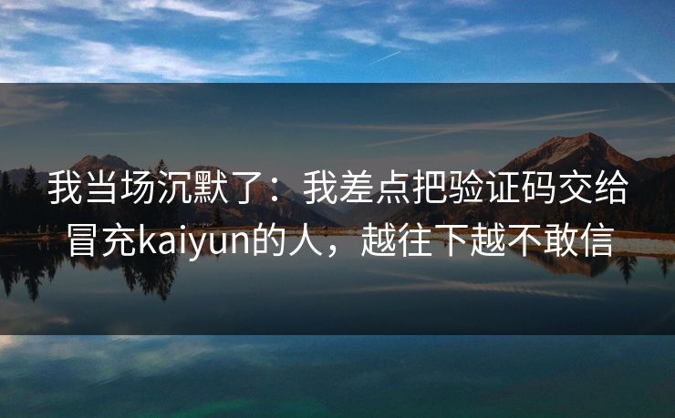 我当场沉默了：我差点把验证码交给冒充kaiyun的人，越往下越不敢信