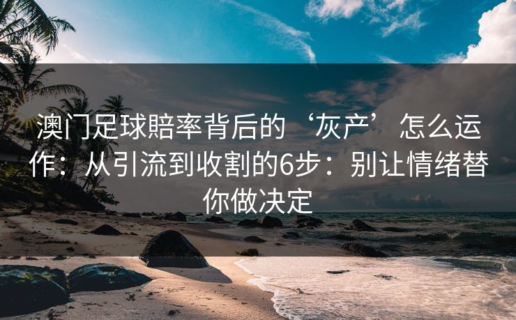 澳门足球賠率背后的‘灰产’怎么运作：从引流到收割的6步：别让情绪替你做决定