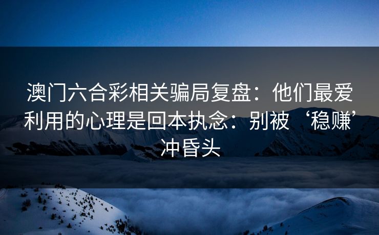 澳门六合彩相关骗局复盘：他们最爱利用的心理是回本执念：别被‘稳赚’冲昏头
