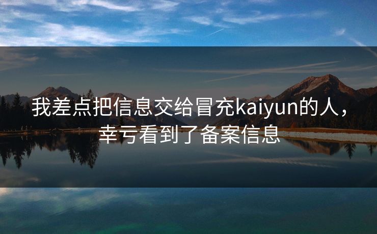 我差点把信息交给冒充kaiyun的人,幸亏看到了备案信息 我差点把信息交给冒充kaiyun的人,幸亏看到了备案信息