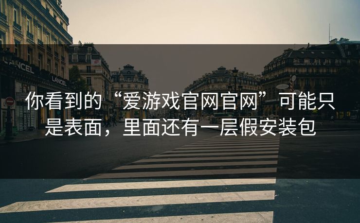 你看到的“爱游戏官网官网”可能只是表面，里面还有一层假安装包
