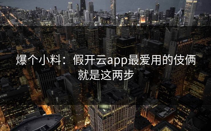 爆个小料:假开云app最爱用的伎俩就是这两步 爆个小料:假开云app最爱用的伎俩就是这两步