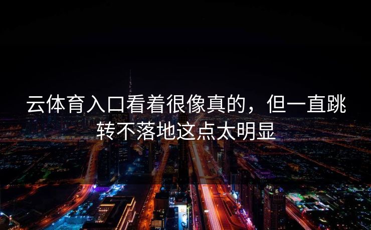 云体育入口看着很像真的，但一直跳转不落地这点太明显