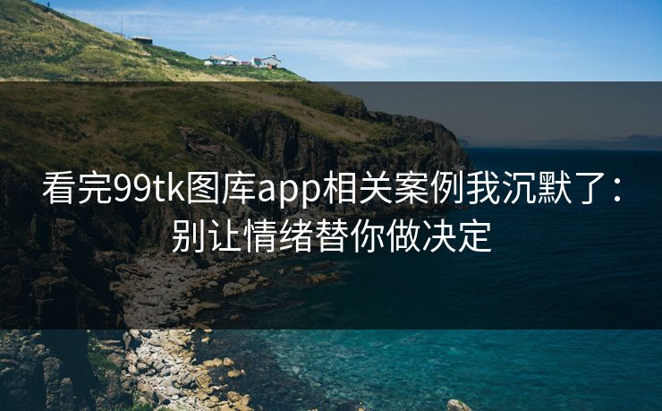 看完99tk图库app相关案例我沉默了：别让情绪替你做决定
