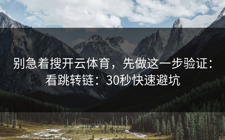 别急着搜开云体育，先做这一步验证：看跳转链：30秒快速避坑