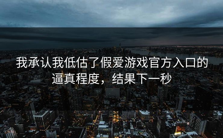 我承认我低估了假爱游戏官方入口的逼真程度，结果下一秒