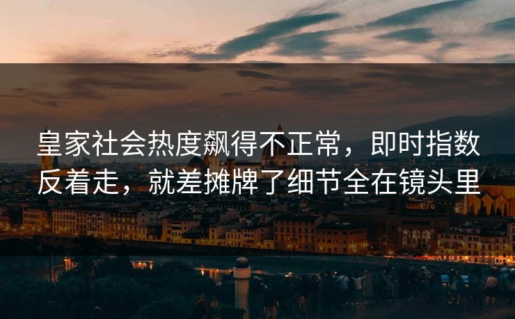 皇家社会热度飙得不正常，即时指数反着走，就差摊牌了细节全在镜头里