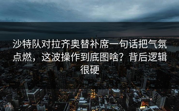 沙特队对拉齐奥替补席一句话把气氛点燃,这波操作到底图啥?背后逻辑很硬 沙特队对拉齐奥替补席一句话把气氛点燃,这波操作到底图啥?背后逻辑很硬