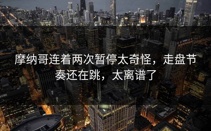 摩纳哥连着两次暂停太奇怪，走盘节奏还在跳，太离谱了