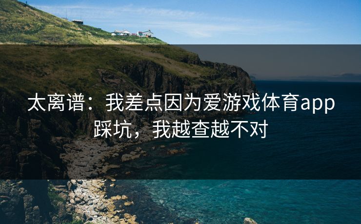 太离谱：我差点因为爱游戏体育app踩坑，我越查越不对