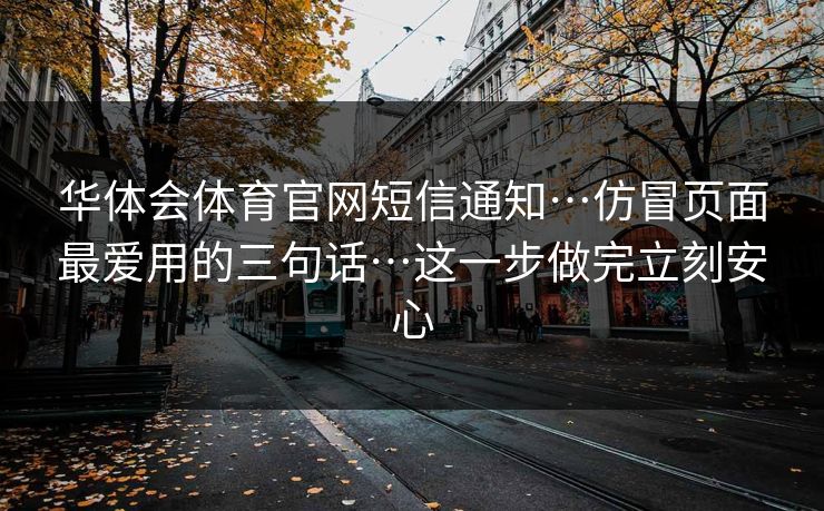 华体会体育官网短信通知…仿冒页面最爱用的三句话…这一步做完立刻安心 华体会体育官网短信通知…仿冒页面最爱用的三句话…这一步做完立刻安心