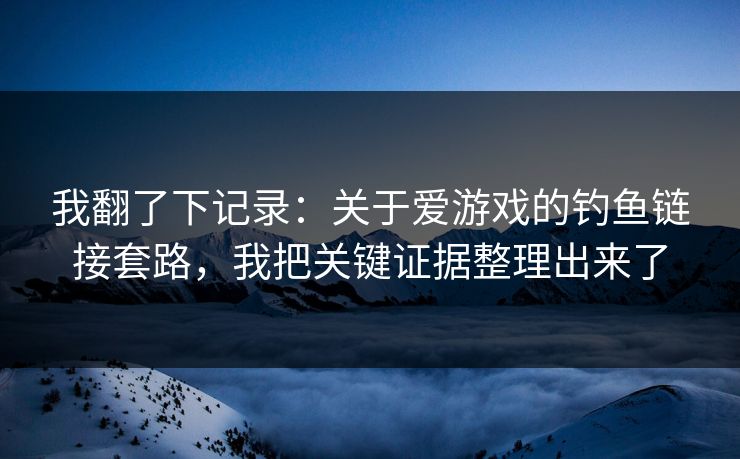 我翻了下记录：关于爱游戏的钓鱼链接套路，我把关键证据整理出来了