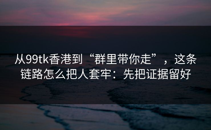 从99tk香港到“群里带你走”，这条链路怎么把人套牢：先把证据留好