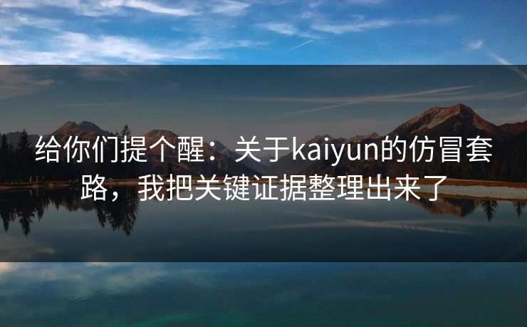 给你们提个醒：关于kaiyun的仿冒套路，我把关键证据整理出来了