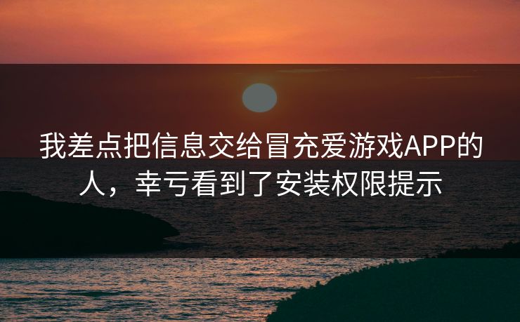 我差点把信息交给冒充爱游戏APP的人，幸亏看到了安装权限提示