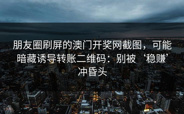 朋友圈刷屏的澳门开奖网截图，可能暗藏诱导转账二维码：别被‘稳赚’冲昏头