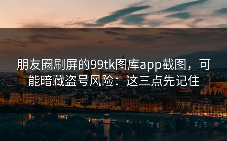 朋友圈刷屏的99tk图库app截图，可能暗藏盗号风险：这三点先记住