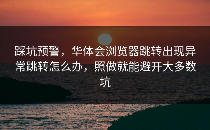 踩坑预警,华体会浏览器跳转出现异常跳转怎么办,照做就能避开大多数坑 踩坑预警,华体会浏览器跳转出现异常跳转怎么办,照做就能避开大多数坑