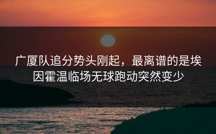 广厦队追分势头刚起，最离谱的是埃因霍温临场无球跑动突然变少