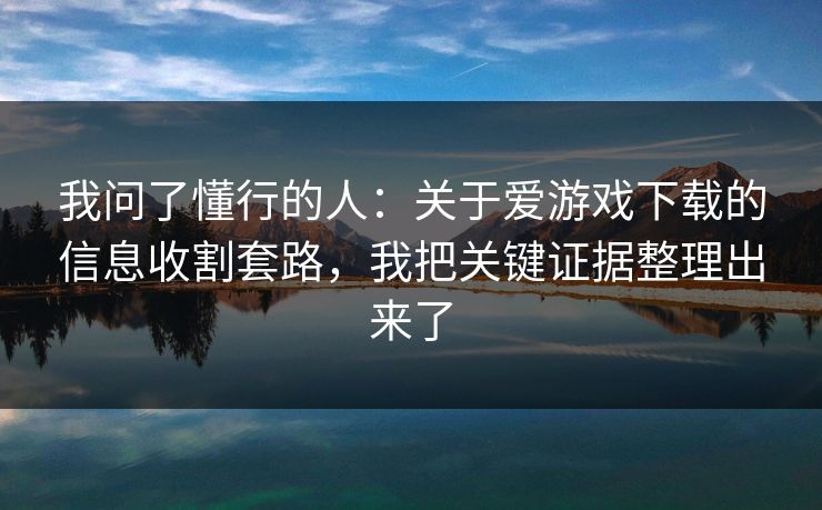 我问了懂行的人：关于爱游戏下载的信息收割套路，我把关键证据整理出来了